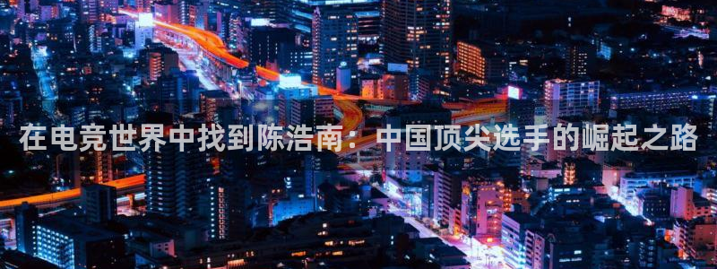 威客电竞吧官网安卓版：在电竞世界中找到陈浩南：中国顶尖选手的崛起之路