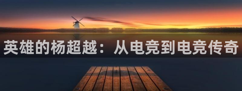 威客电竞集团：英雄的杨超越：从电竞到电竞传奇