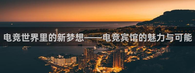 威客电竞官网下载：电竞世界里的新梦想——电竞宾馆的魅力与可能