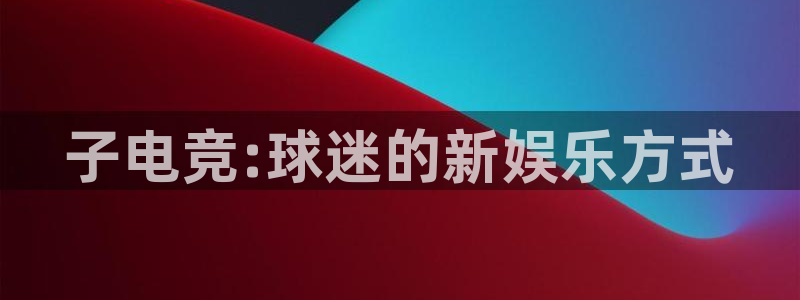 vkgame威客电竞官网：子电竞:球迷的新娱乐方式
